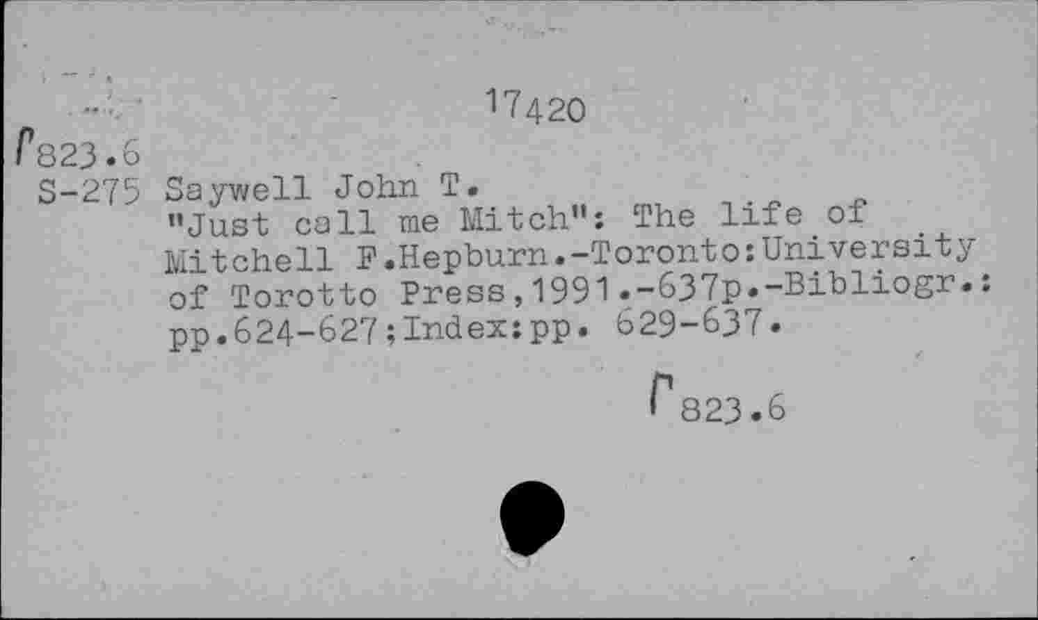 ﻿17420
i 823*6
S-275 Saywell John T.	.
’’Just call me Mitch”: The life of Mitchell F.Hepburn.-Toronto:University of Torotto Press,1991 *-637p*-Bibliogr.. pp.624-627;Index:pp. 629-637.
f1823*6